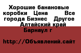 Хорошие банановые коробки › Цена ­ 22 - Все города Бизнес » Другое   . Алтайский край,Барнаул г.